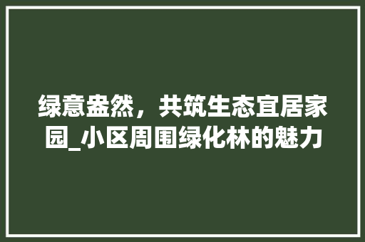 绿意盎然，共筑生态宜居家园_小区周围绿化林的魅力与价值