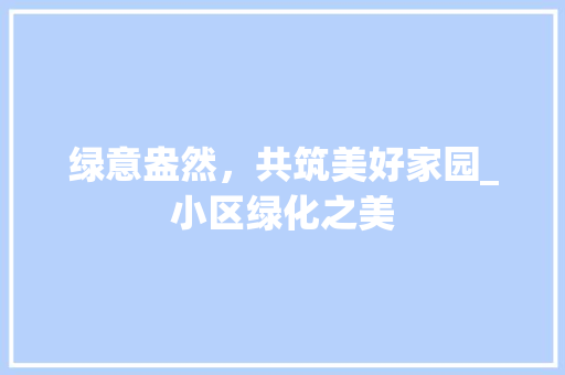 绿意盎然，共筑美好家园_小区绿化之美