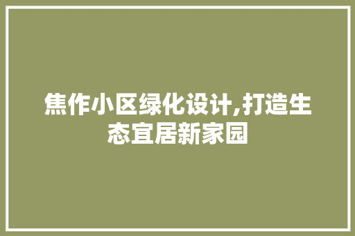 焦作小区绿化设计,打造生态宜居新家园