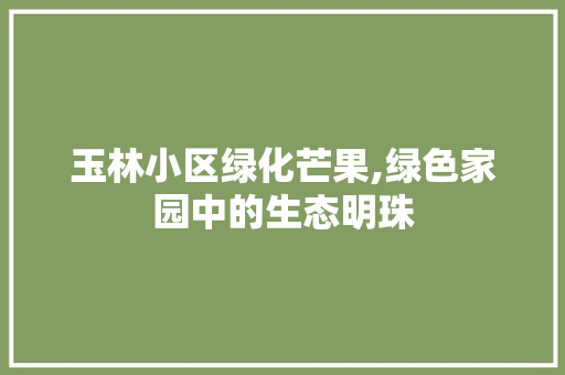 玉林小区绿化芒果,绿色家园中的生态明珠