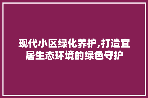 现代小区绿化养护,打造宜居生态环境的绿色守护