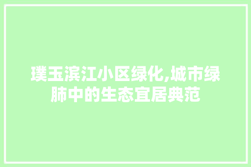 璞玉滨江小区绿化,城市绿肺中的生态宜居典范