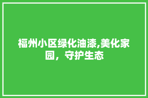 福州小区绿化油漆,美化家园，守护生态