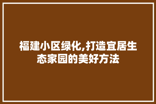 福建小区绿化,打造宜居生态家园的美好方法