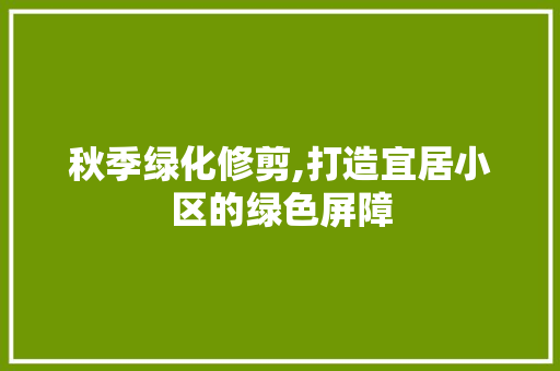 秋季绿化修剪,打造宜居小区的绿色屏障