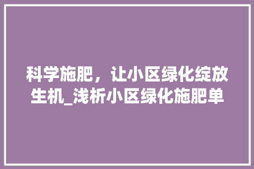 科学施肥，让小区绿化绽放生机_浅析小区绿化施肥单价及其重要性