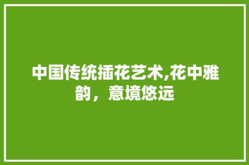 中国传统插花艺术,花中雅韵，意境悠远