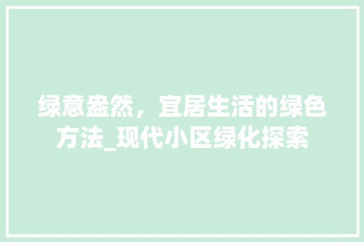 绿意盎然，宜居生活的绿色方法_现代小区绿化探索
