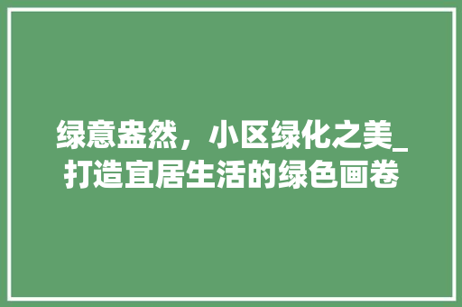 绿意盎然，小区绿化之美_打造宜居生活的绿色画卷