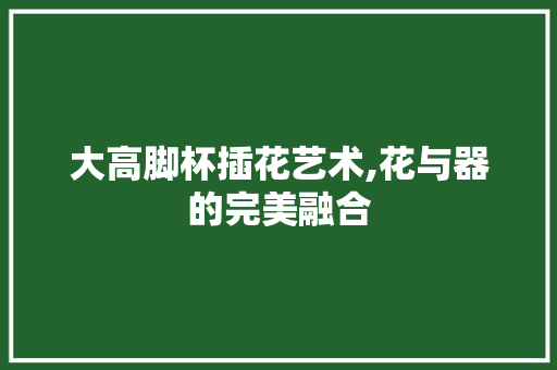 大高脚杯插花艺术,花与器的完美融合