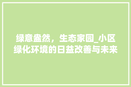 绿意盎然，生态家园_小区绿化环境的日益改善与未来展望