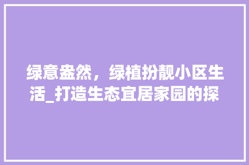 绿意盎然，绿植扮靓小区生活_打造生态宜居家园的探索与方法