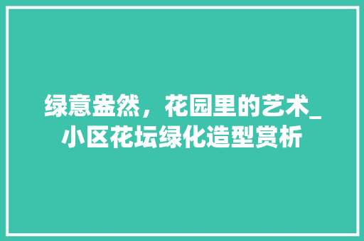 绿意盎然，花园里的艺术_小区花坛绿化造型赏析