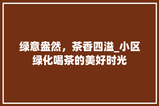 绿意盎然，茶香四溢_小区绿化喝茶的美好时光
