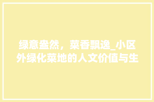 绿意盎然，菜香飘逸_小区外绿化菜地的人文价值与生态意义