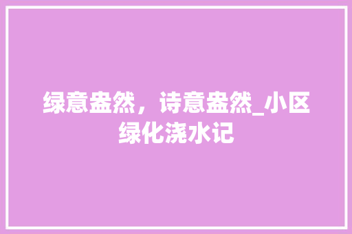 绿意盎然，诗意盎然_小区绿化浇水记