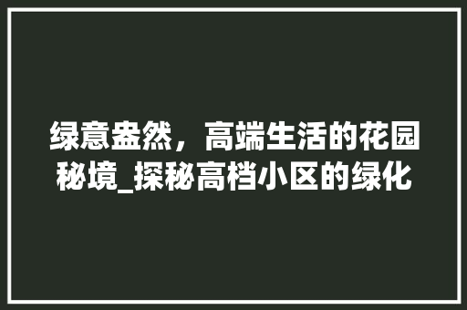 绿意盎然，高端生活的花园秘境_探秘高档小区的绿化艺术