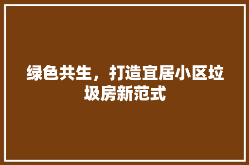 绿色共生，打造宜居小区垃圾房新范式