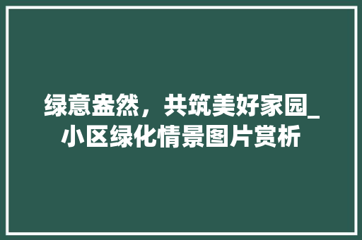绿意盎然，共筑美好家园_小区绿化情景图片赏析
