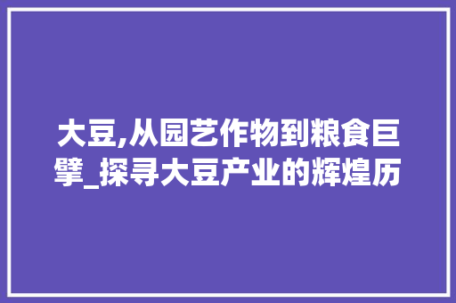 大豆,从园艺作物到粮食巨擘_探寻大豆产业的辉煌历程