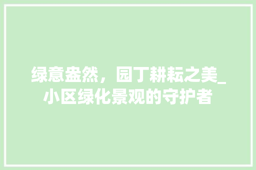 绿意盎然，园丁耕耘之美_小区绿化景观的守护者