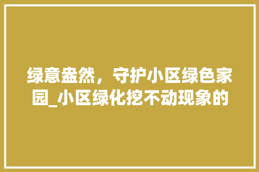 绿意盎然，守护小区绿色家园_小区绿化挖不动现象的讨论