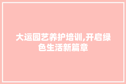 大运园艺养护培训,开启绿色生活新篇章