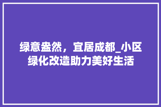 绿意盎然，宜居成都_小区绿化改造助力美好生活