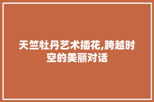 天竺牡丹艺术插花,跨越时空的美丽对话