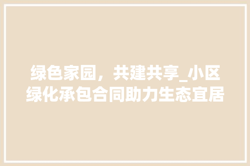绿色家园，共建共享_小区绿化承包合同助力生态宜居社区