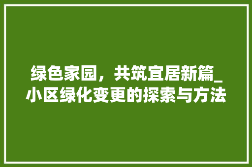 绿色家园，共筑宜居新篇_小区绿化变更的探索与方法