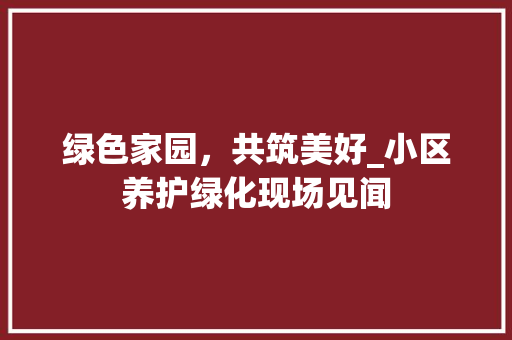 绿色家园，共筑美好_小区养护绿化现场见闻