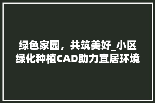 绿色家园，共筑美好_小区绿化种植CAD助力宜居环境打造