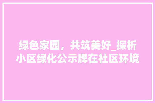 绿色家园，共筑美好_探析小区绿化公示牌在社区环境建设中的作用