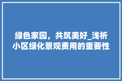 绿色家园，共筑美好_浅析小区绿化景观费用的重要性