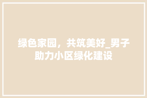 绿色家园，共筑美好_男子助力小区绿化建设