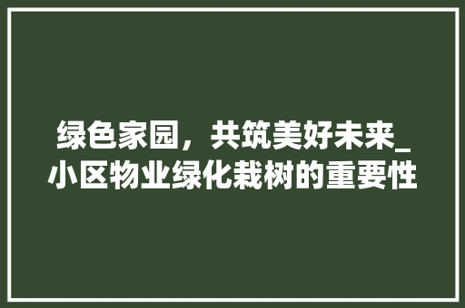 绿色家园，共筑美好未来_小区物业绿化栽树的重要性与方法
