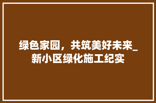 绿色家园，共筑美好未来_新小区绿化施工纪实
