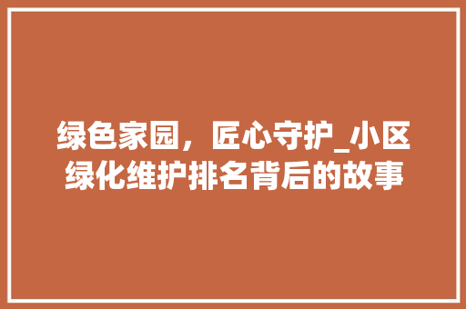 绿色家园，匠心守护_小区绿化维护排名背后的故事