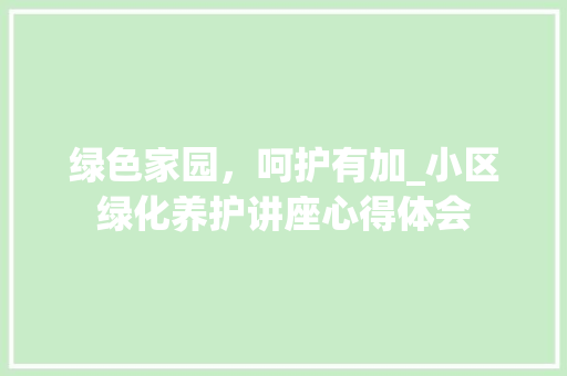 绿色家园，呵护有加_小区绿化养护讲座心得体会