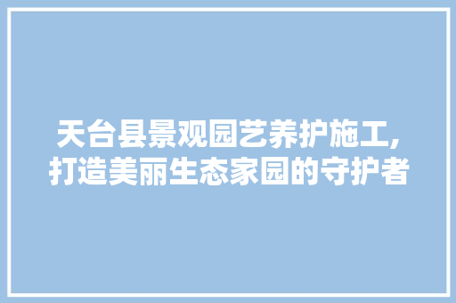 天台县景观园艺养护施工,打造美丽生态家园的守护者