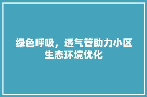 绿色呼吸，透气管助力小区生态环境优化