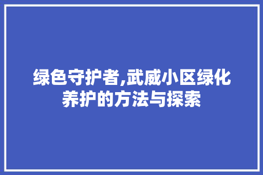 绿色守护者,武威小区绿化养护的方法与探索