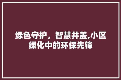 绿色守护，智慧井盖,小区绿化中的环保先锋