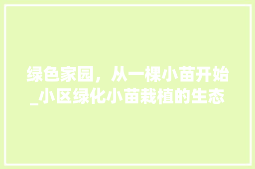 绿色家园，从一棵小苗开始_小区绿化小苗栽植的生态意义与实施步骤