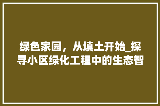 绿色家园，从填土开始_探寻小区绿化工程中的生态智慧