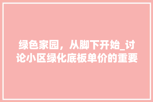 绿色家园，从脚下开始_讨论小区绿化底板单价的重要性