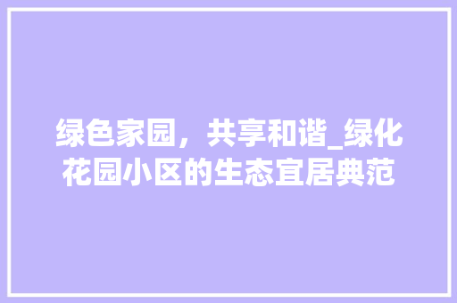 绿色家园，共享和谐_绿化花园小区的生态宜居典范