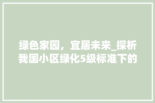 绿色家园，宜居未来_探析我国小区绿化5级标准下的美好生活