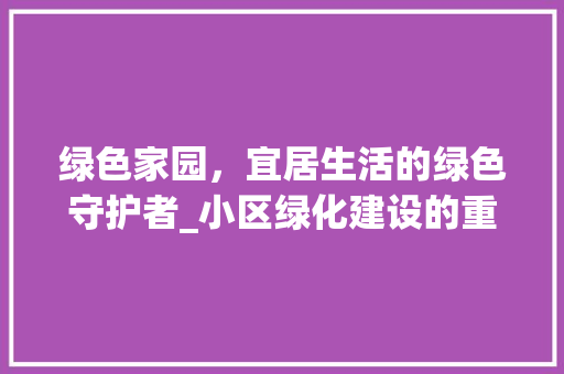 绿色家园，宜居生活的绿色守护者_小区绿化建设的重要性与方法探索